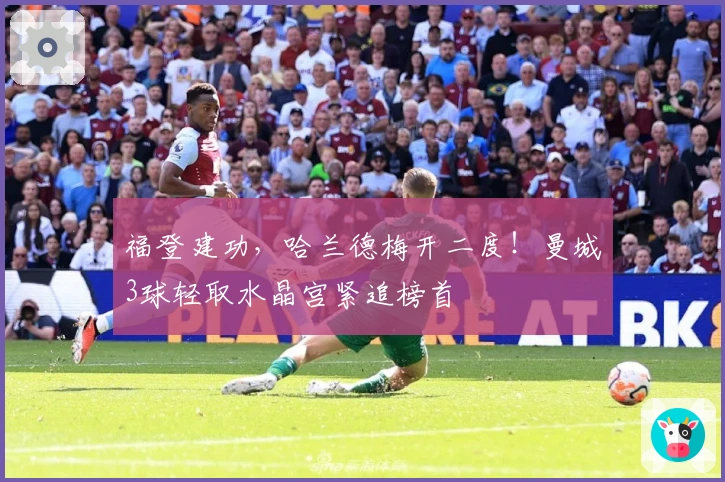 福登建功，哈兰德梅开二度！曼城3球轻取水晶宫紧追榜首