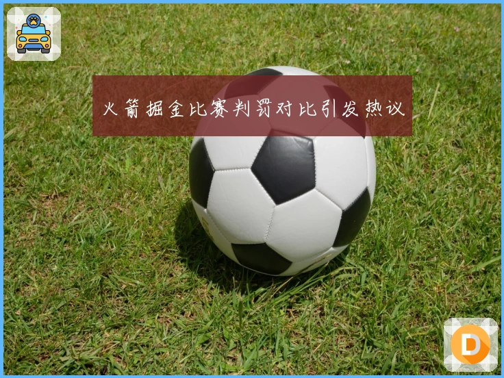 火箭掘金比赛判罚对比引发热议