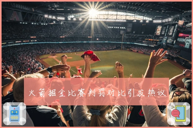 火箭掘金比赛判罚对比引发热议