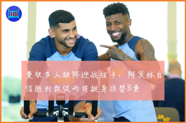 曼联多人缺阵迎战纽卡，阿莫林自信胜利敦促两将挺身顶替B费