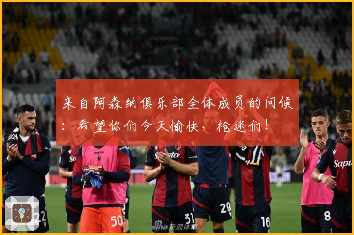 来自阿森纳俱乐部全体成员的问候：希望你们今天愉快，枪迷们！