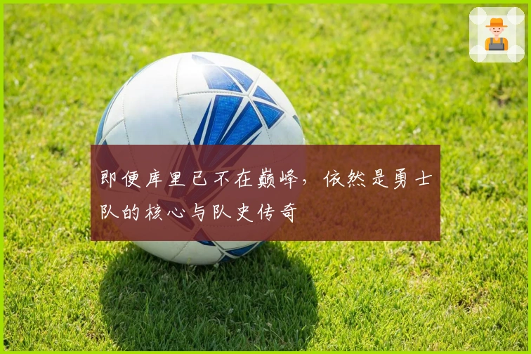 即便库里已不在巅峰，依然是勇士队的核心与队史传奇