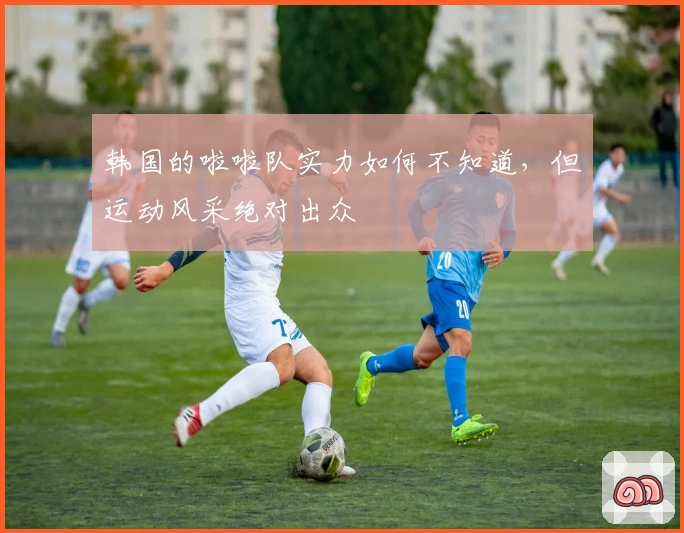 韩国的啦啦队实力如何不知道，但运动风采绝对出众