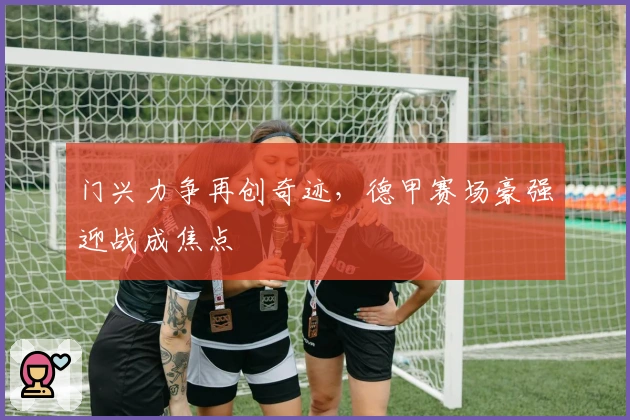 门兴力争再创奇迹，德甲赛场豪强迎战成焦点