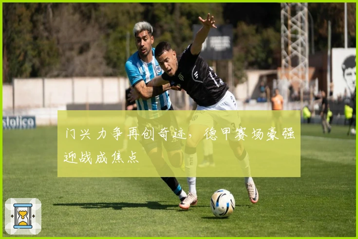 门兴力争再创奇迹，德甲赛场豪强迎战成焦点