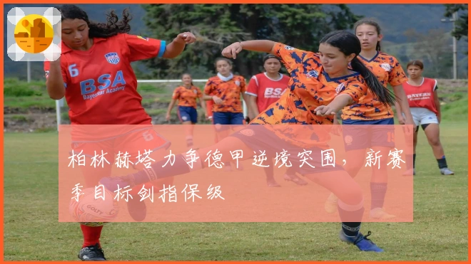 柏林赫塔力争德甲逆境突围，新赛季目标剑指保级