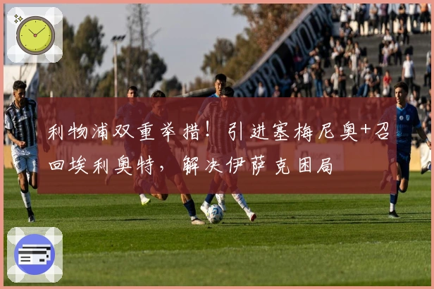 利物浦双重举措！引进塞梅尼奥+召回埃利奥特，解决伊萨克困局