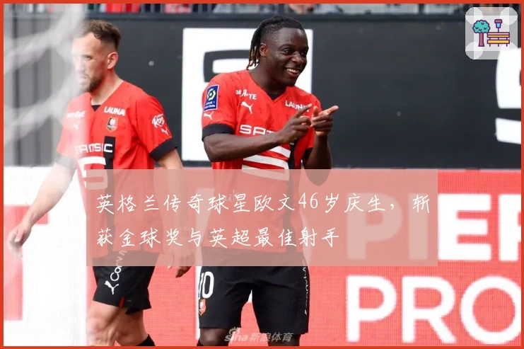 英格兰传奇球星欧文46岁庆生，斩获金球奖与英超最佳射手