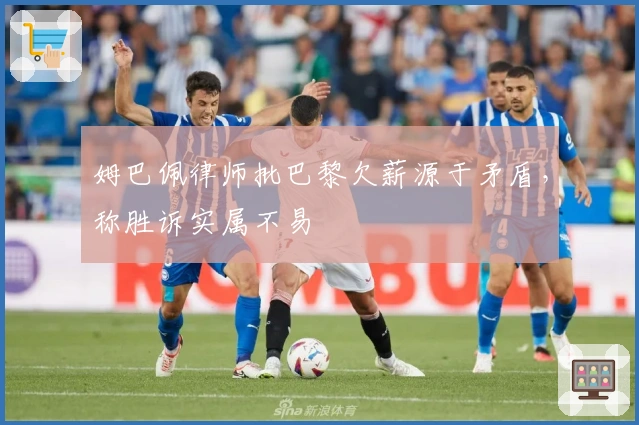 姆巴佩律师批巴黎欠薪源于矛盾，称胜诉实属不易