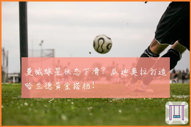 曼城球星状态下滑？瓜迪奥拉打造哈兰德黄金搭档！