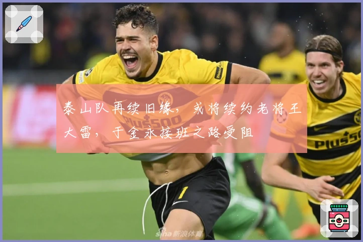 泰山队再续旧缘，或将续约老将王大雷，于金永接班之路受阻