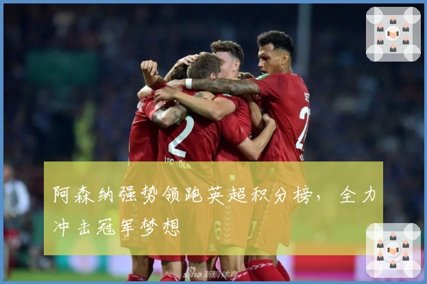 阿森纳强势领跑英超积分榜，全力冲击冠军梦想