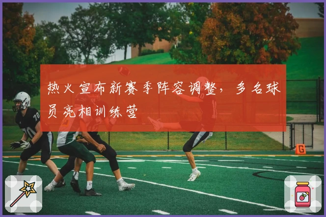 热火宣布新赛季阵容调整，多名球员亮相训练营