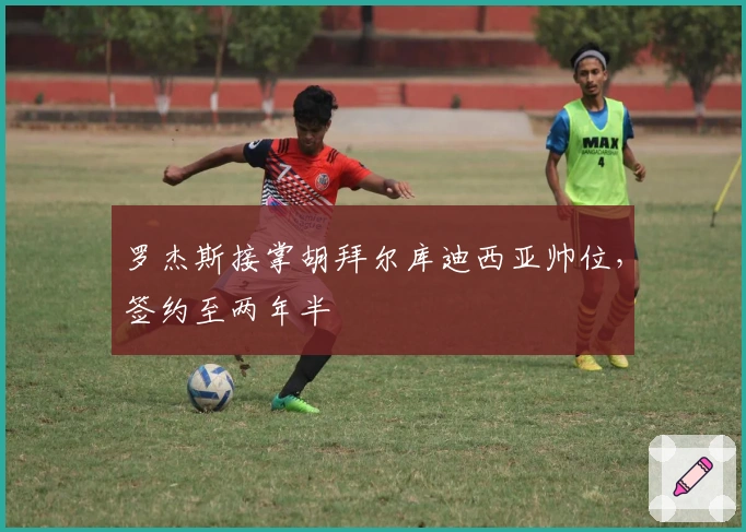 罗杰斯接掌胡拜尔库迪西亚帅位，签约至两年半