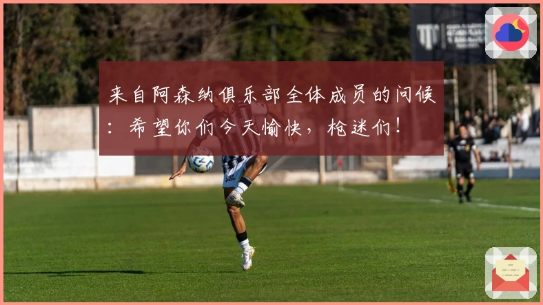 来自阿森纳俱乐部全体成员的问候：希望你们今天愉快，枪迷们！